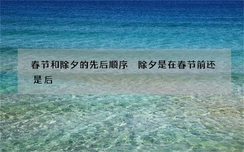 春节和除夕的先后顺序 除夕是在春节前还是后